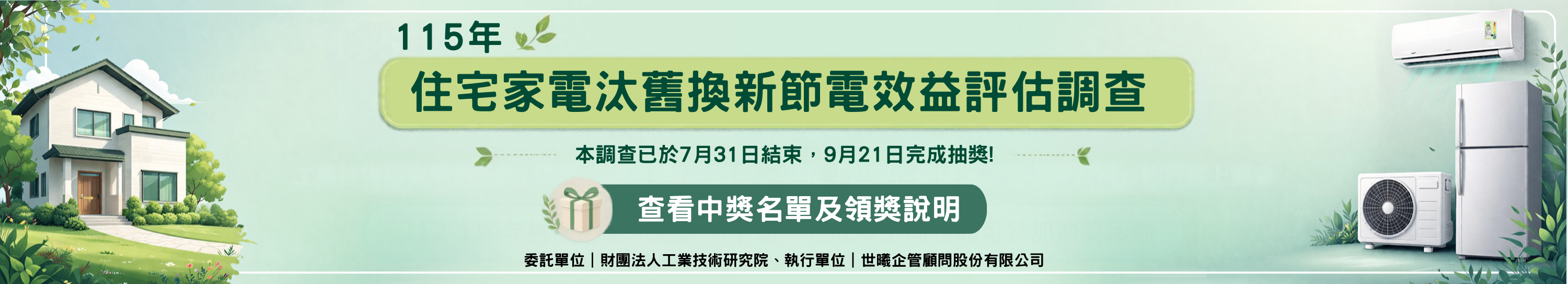 115年住宅家電汰舊換新節電效益評估調查。本調查已於7月31日結束,9月21日完成抽獎!查看中獎名單及領獎說明。